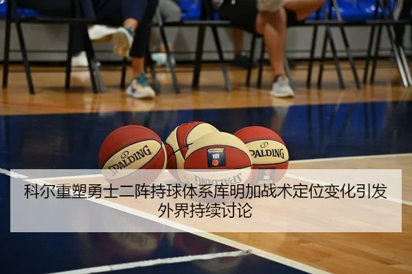 科尔重塑勇士二阵持球体系库明加战术定位变化引发外界持续讨论