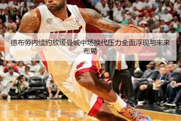 德布劳内续约放缓曼城中场换代压力全面浮现与未来布局