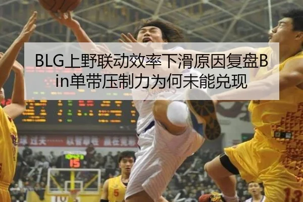 BLG上野联动效率下滑原因复盘Bin单带压制力为何未能兑现